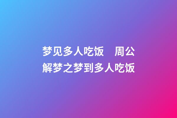 梦见多人吃饭　周公解梦之梦到多人吃饭